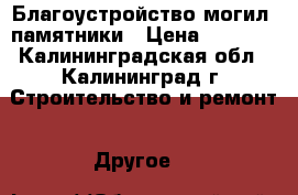 Благоустройство могил, памятники › Цена ­ 5 000 - Калининградская обл., Калининград г. Строительство и ремонт » Другое   